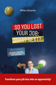 Title: So you lost your job, what next?: Transform your job loss into an opportunity!, Author: William Alexandre