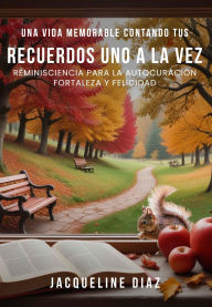 Title: UNA VIDA MEMORABLE CONTANDO TUS RECUERDOS UNO A LA VEZ: REMINISCIENCIA PARA LA AUTOCURACIÓN FORTALEZA Y FELICIDAD, Author: JACQUELINE DIAZ