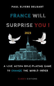 Title: France Will Surprise You!: A Live Action Role-Playing game to change the world order, Author: Paul Elvere Delsart
