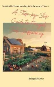 Title: Sustainable Homesteading in Inflationary Times: A Step-by-Step Guide to Frugal Self-Sufficiency, Author: Morgan Austin