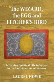 Title: The Wizard, the Egg and Fitcher's Bird: Returning Spiritual Life to Nature in the Individuation of Women, Author: Laurel Howe