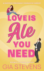 Title: Love Is Ale You Need: A Surprise Pregnancy Romantic Comedy, Author: Gia Stevens