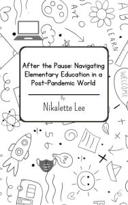 Title: After the Pause: Navigating Elementary Education in a Post-Pandemic World, Author: Nikalette Lee