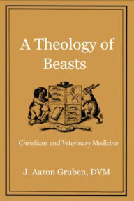 Title: A Theology of Beasts: Christians and Veterinary Medicine, Author: J. Aaron Gruben