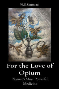 Title: For the Love of Opium: Nature's Most Powerful Medicine, Author: W. E. Simmons