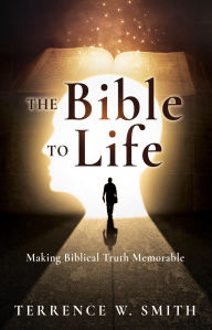 Title: The Bible to Life: Making Biblical Truth Memorable, Author: Terrence W. Smith