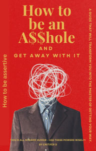 Title: How to be an A$$hole and get away with it: How to be Assertive, Author: Critifer D