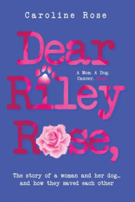 Title: Dear Riley Rose,: The story of a woman and her dog...and how they saved each other, Author: Caroline Rose