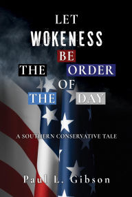 Title: LET WOKENESS BE THE ORDER OF THE DAY: A SOUTHERN CONSERVATIVE TALE, Author: Paul L. Gibson