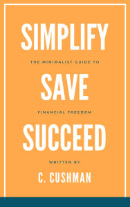 Title: The Minimalist Guide to Financial Freedom: Simplify, Save, Succeed, Author: C. Cushman