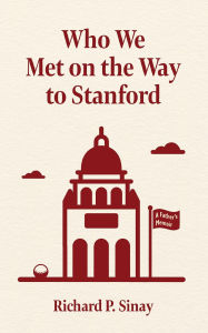 Title: Who We Met on the Way to Stanford: A Father's Memoir, Author: Richard Sinay