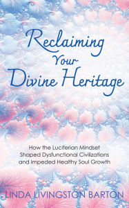 Title: Reclaiming Your Divine Heritage: How the Luciferian Mindset Shaped Dysfunctional Civilizations and Impeded Healthy Soul Growth, Author: Linda Livingston Barton