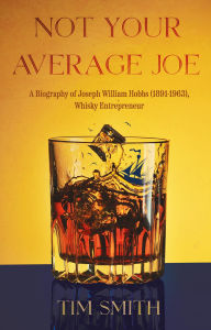 Title: Not Your Average Joe: A Biography of Joseph William Hobbs (18911963), Whisky Entrepreneur, Author: Tim Smith