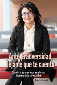 Title: Ante la adversidad, déjame que te cuente: Cómo las mujeres exitosas transforman la adversidad en oportunidad, Author: Diana Castañeda G.