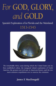 Title: For God, Glory, and Gold: Spanish Exploration of La Florida and the Mainland: 1513-1543, Author: James E. MacDougald