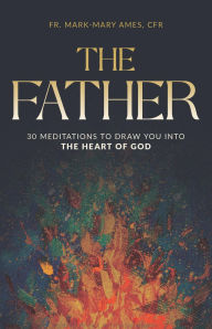 Title: The Father:: 30 Meditations to Draw You Into the Heart of God, Author: Fr. Mark-Mary Ames