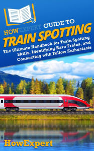 Title: HowExpert Guide to Train Spotting: The Ultimate Handbook for Train Spotting Skills, Identifying Trains, and Connecting with the Railfan Community, Author: HowExpert