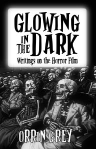 Title: Glowing in the Dark: Writings on the Horror Film, Author: Orrin Grey