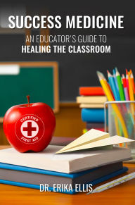 SUCCESS MEDICINE: AN EDUCATOR'S GUIDE TO HEALING THE CLASSROOM