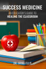 SUCCESS MEDICINE: AN EDUCATOR'S GUIDE TO HEALING THE CLASSROOM