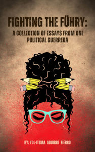 Title: Fighting the Fuhry: a collection of essays from one political guerrera, Author: Yol-Itzma Aguirre