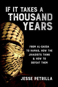 Title: If It Takes a Thousand Years: From Al-Qaeda to Hamas, How the Jihadists Think & How to Defeat Them, Author: Jesse Petrilla