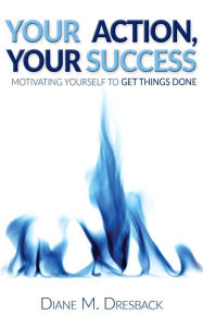 Title: Your Action, Your Success: Motivating Yourself To Get Things Done, Author: Diane Dresback