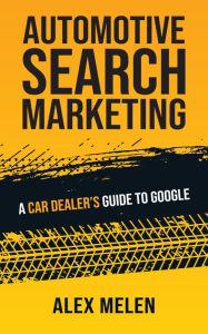 Title: Automotive Search Marketing: A Car Dealer's Guide to Google, Author: Alex Melen