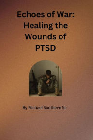 Title: Echoes of War: Healing the Wounds of PTSD, Author: Michael Southern Sr.