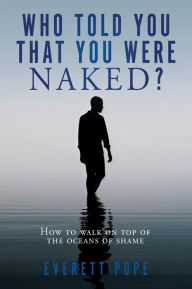 Title: Who Told You That You Were Naked?: How to walk on top of the oceans of shame, Author: Everett Pope