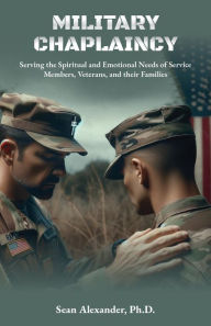 Title: Military Chaplaincy: Serving the Spiritual and Emotional Needs of Service Members, Veterans and their Families, Author: Sean Alexander