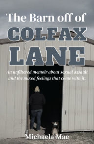 Title: The Barn off of Colfax Lane: An unfiltered memoir about sexual assault and the mixed feelings that come with it., Author: Michaela Mae