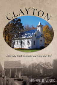 Title: Clayton: A Story of a Small Town Living and Loving God's Way, Author: Densel Raines