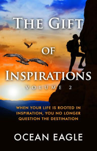 Title: The Gift of Inspiration Volume 2: When Your Life is Rooted in Inspiration, You No Longer Question the Destination, Author: Ocean Eagle