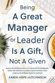Title: Being a Great Manager or Leader Is a Gift, Not a Given, Author: Karen Hope Hutchinson
