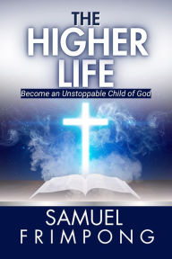 Title: The Higher Life: Become an Unstoppable Child of God, Author: Samuel Frimpong