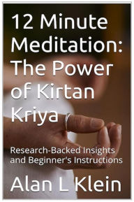 Title: 12 Minute Meditation: The Power of Kirtan Kriya: Research-Based Insights and Beginner's Instructions, Author: Alan L Klein