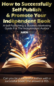 Title: How to Successfully Self-Publish & Promote Your Independent Book: A Self-Publishing & Business Marketing Guide For The Independent Author, Author: Aaron Ryan