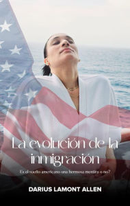 Title: La evolución de la inmigración: ¿Es el sueño americano una hermosa mentira o no ?, Author: Darius Lamont Allen
