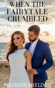 Title: When the Fairytale Crumbled: A Gripping Romance Filled with Twists & Turns, Secrets, and an Heartfelt HEA!, Author: Madison Sheldon