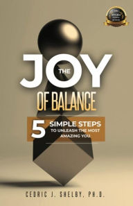 Title: THE JOY OF BALANCE: 5 SIMPLE STEPS TO UNLEASH THE MOST AMAZING YOU, Author: Dr. Cedric Shelby