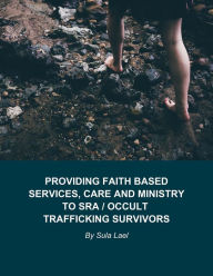 Title: Providing Faith Based Services, Care and Ministry to SRA / Occult Trafficking Survivors, Author: Sula Lael