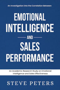 Title: An Investigation Into The Correlation Between Emotional Intelligence And Sales Performance: Emotional Intelligence and Sales Performance, Author: STEVE PETERS