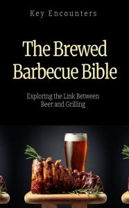 Title: The Brewed Barbecue Bible: Exploring the Link Between Beer and Grilling, Author: Key Encounters