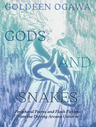 Title: Gods and Snakes: Peripheral Poems and Flash Fictions from the Driving Arcana Universe, Author: Goldeen Ogawa