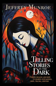Title: Telling Stories in the Dark: Finding healing and hope in sharing our sadness, grief, trauma, and pain, Author: Jeffrey Munroe