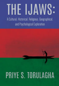 Title: The Ijaws: A Cultural, Historical, Religious, Geographical and Psychological Exploration, Author: Priye S. Torulagha