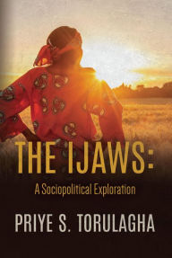 Title: The Ijaws: A Sociopolitical Exploration, Author: Priye S. Torulagha