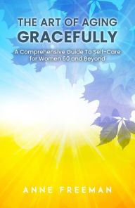 Title: The Art of Aging Gracefully: A Comprehensive Guide to Self-care for Women 60 and Beyond, Author: Anne Freeman