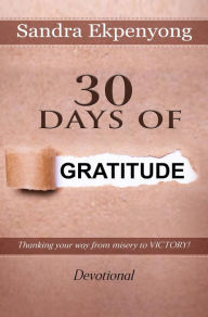 Title: 30 Days of Gratitude: Thanking Your Way from Misery to Victory - Devotional, Author: Sandra Ekpenyong